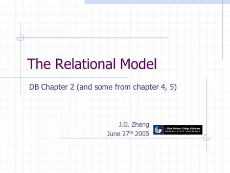 The Relational Model DB Chapter 2 (and some from chapter 4, 5) J.G. Zheng June 27 th 2005.