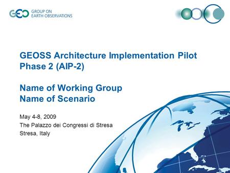 GEOSS Architecture Implementation Pilot Phase 2 (AIP-2) Name of Working Group Name of Scenario May 4-8, 2009 The Palazzo dei Congressi di Stresa Stresa,