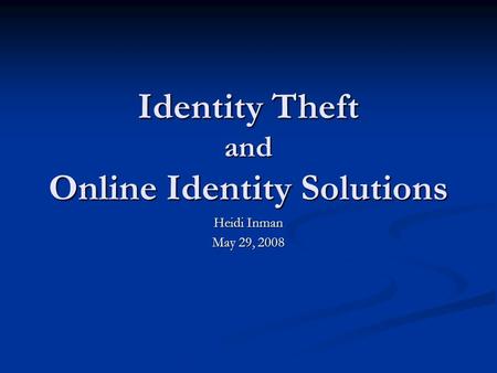 Identity Theft and Online Identity Solutions Heidi Inman May 29, 2008.