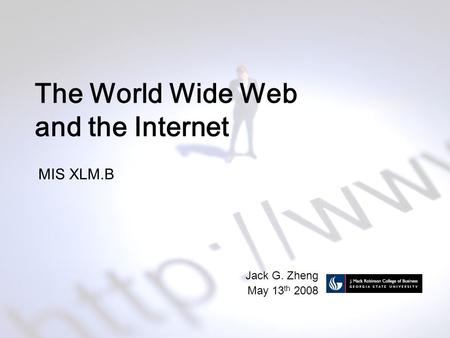 The World Wide Web and the Internet MIS XLM.B Jack G. Zheng May 13 th 2008.