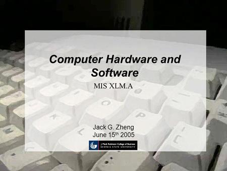 Computer Hardware and Software Jack G. Zheng June 15 th 2005 MIS XLM.A.