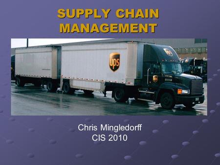 SUPPLY CHAIN MANAGEMENT Chris Mingledorff CIS 2010.