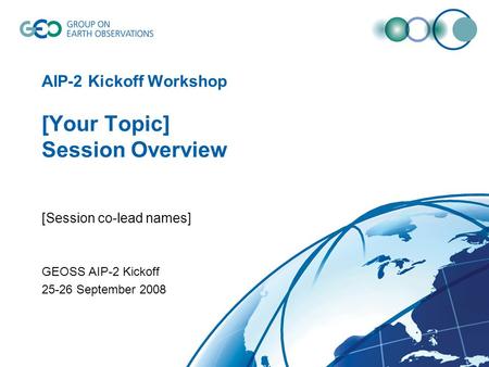 AIP-2 Kickoff Workshop [Your Topic] Session Overview [Session co-lead names] GEOSS AIP-2 Kickoff 25-26 September 2008.
