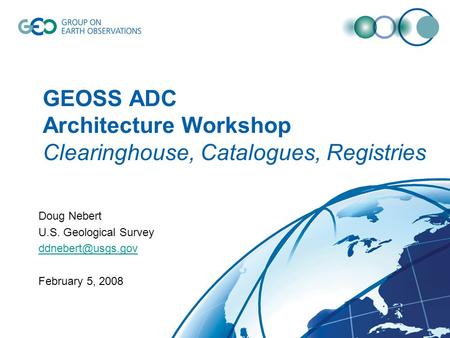 GEOSS ADC Architecture Workshop Clearinghouse, Catalogues, Registries Doug Nebert U.S. Geological Survey February 5, 2008.