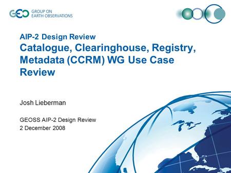 AIP-2 Design Review Catalogue, Clearinghouse, Registry, Metadata (CCRM) WG Use Case Review Josh Lieberman GEOSS AIP-2 Design Review 2 December 2008.