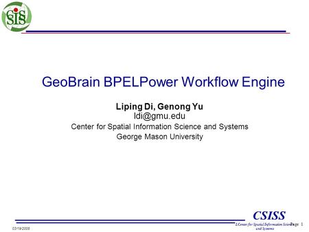Page 1 CSISS LCenter for Spatial Information Science and Systems 03/19/2008 GeoBrain BPELPower Workflow Engine Liping Di, Genong Yu Center.