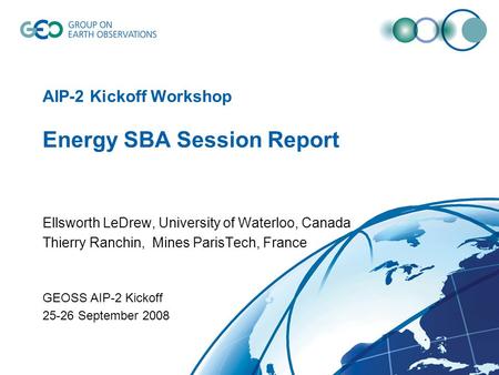 AIP-2 Kickoff Workshop Energy SBA Session Report Ellsworth LeDrew, University of Waterloo, Canada Thierry Ranchin, Mines ParisTech, France GEOSS AIP-2.
