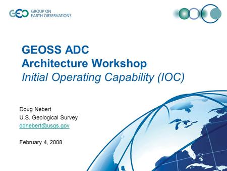 GEOSS ADC Architecture Workshop Initial Operating Capability (IOC) Doug Nebert U.S. Geological Survey February 4, 2008.