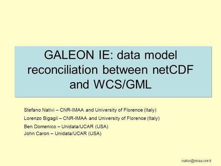GALEON IE: data model reconciliation between netCDF and WCS/GML Stefano Nativi – CNR-IMAA and University of Florence (Italy) Lorenzo.