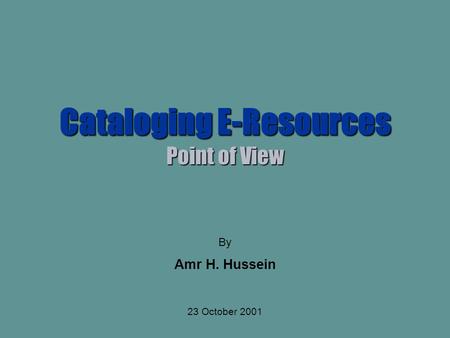 Cataloging E-Resources Point of View By Amr H. Hussein 23 October 2001.