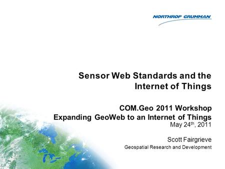 Sensor Web Standards and the Internet of Things May 24 th, 2011 Scott Fairgrieve Geospatial Research and Development COM.Geo 2011 Workshop Expanding GeoWeb.