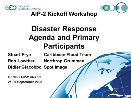 AIP-2 Kickoff Workshop Disaster Response Agenda and Primary Participants Stuart FryeCaribbean Flood Team Ron LowtherNorthrop Grumman Didier GiacobboSpot.