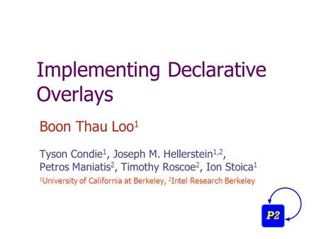 Implementing Declarative Overlays Boon Thau Loo 1 Tyson Condie 1, Joseph M. Hellerstein 1,2, Petros Maniatis 2, Timothy Roscoe 2, Ion Stoica 1 1 University.