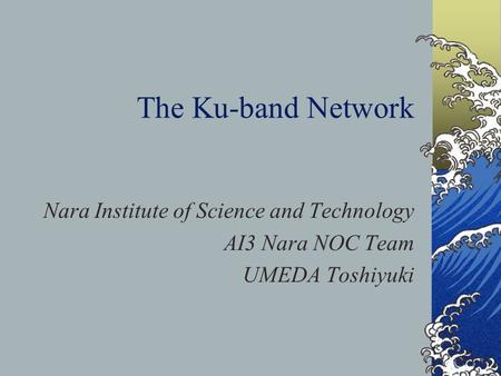 The Ku-band Network Nara Institute of Science and Technology AI3 Nara NOC Team UMEDA Toshiyuki.