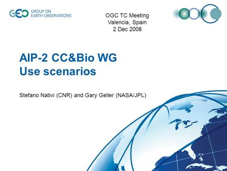 AIP-2 CC&Bio WG Use scenarios Stefano Nativi (CNR) and Gary Geller (NASA/JPL) OGC TC Meeting Valencia, Spain 2 Dec 2008.