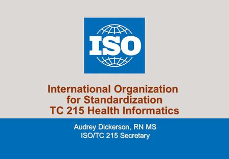 1 2007 International Organization for Standardization TC 215 Health Informatics Audrey Dickerson, RN MS ISO/TC 215 Secretary.