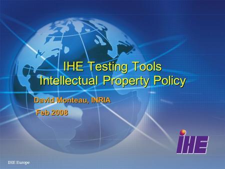 IHE Europe IHE Testing Tools Intellectual Property Policy David Monteau, INRIA Feb 2008 Feb 2008.