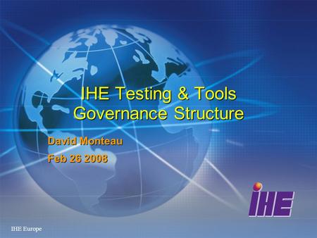 IHE Europe IHE Testing & Tools Governance Structure David Monteau Feb 26 2008.