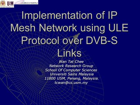 Implementation of IP Mesh Network using ULE Protocol over DVB-S Links Wan Tat Chee Network Research Group School Of Computer Sciences Universiti Sains.