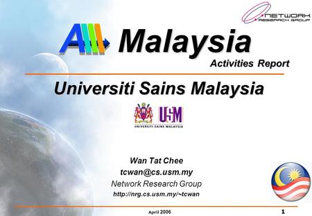 April 2006 1 Activities Report Malaysia Universiti Sains Malaysia Universiti Sains Malaysia Wan Tat Chee Network Research Group