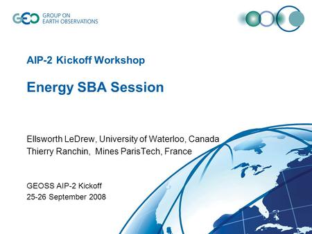 AIP-2 Kickoff Workshop Energy SBA Session Ellsworth LeDrew, University of Waterloo, Canada Thierry Ranchin, Mines ParisTech, France GEOSS AIP-2 Kickoff.