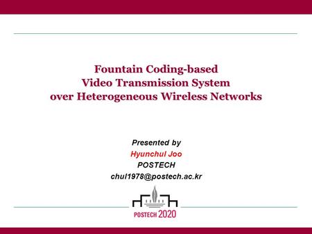 Fountain Coding-based Video Transmission System over Heterogeneous Wireless Networks Presented by Hyunchul Joo POSTECH
