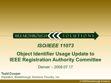 © 2008 Breakthrough Solutions 1 ISO/IEEE 11073 ISO/IEEE 11073 Object Identifier Usage Update to IEEE Registration Authority Committee Denver – 2008.07.17.