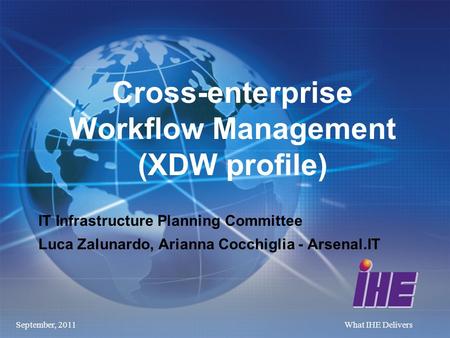 September, 2011What IHE Delivers Cross-enterprise Workflow Management (XDW profile) IT Infrastructure Planning Committee Luca Zalunardo, Arianna Cocchiglia.