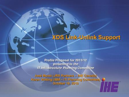 XDS Link-Unlink Support Profile Proposal for 2011/12 presented to the IT Infrastructure Planning Committee José Mussi (JRS Partners – IHE Canada) Karen.