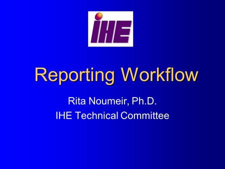 Reporting Workflow Rita Noumeir, Ph.D. IHE Technical Committee.