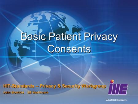 What IHE Delivers Basic Patient Privacy Consents HIT-Standards – Privacy & Security Workgroup John Moehrke GE Healthcare.