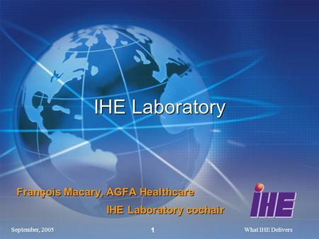 September, 2005What IHE Delivers 1 IHE Laboratory François Macary, AGFA Healthcare IHE Laboratory cochair IHE Laboratory cochair.