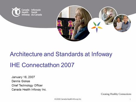 © 2006 Canada Health Infoway Inc. 1 January 16, 2007 Dennis Giokas Chief Technology Officer Canada Health Infoway Inc. Architecture and Standards at Infoway.