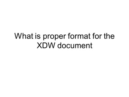 What is proper format for the XDW document. In its first year, XDW has been exposed to feedback, and this public comment phase –to allow clarifications.