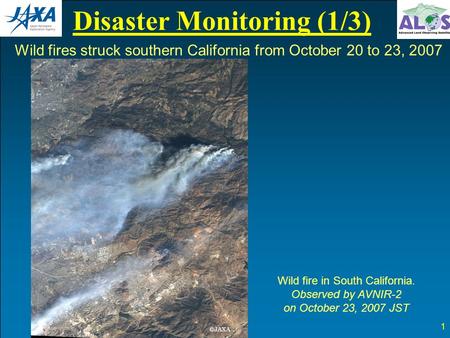 Disaster Monitoring (1/3) 1 Wild fire in South California. Observed by AVNIR-2 on October 23, 2007 JST Wild fires struck southern California from October.