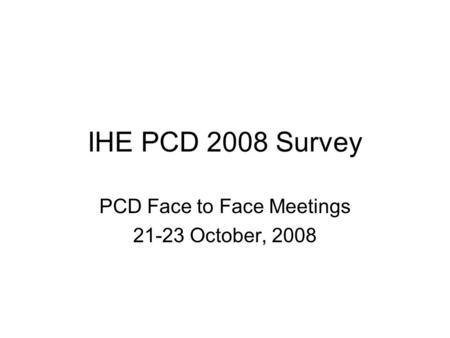 IHE PCD 2008 Survey PCD Face to Face Meetings 21-23 October, 2008.
