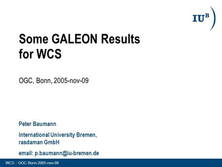 WCS :: OGC Bonn 2005-nov-09 Some GALEON Results for WCS OGC, Bonn, 2005-nov-09 Peter Baumann International University Bremen, rasdaman GmbH