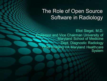 The Role of Open Source Software in Radiology Eliot Siegel, M.D. Professor and Vice Chairman University of Maryland School of Medicine Dept. Diagnostic.