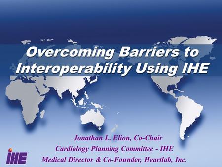 Overcoming Barriers to Interoperability Using IHE Jonathan L. Elion, Co-Chair Cardiology Planning Committee - IHE Medical Director & Co-Founder, Heartlab,