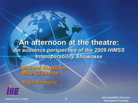 October 29-31, 2008 Interoperability Showcase Participants Workshop 1 An afternoon at the theatre: An audience perspective of the 2009 HIMSS Interoperability.