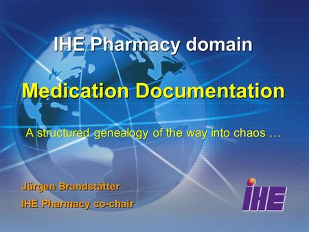 IHE Pharmacy domain Medication Documentation A structured genealogy of the way into chaos … Jürgen Brandstätter IHE Pharmacy co-chair.