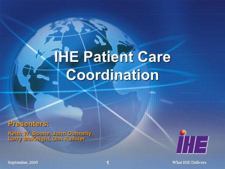 September, 2005What IHE Delivers 1 Presenters: Keith W. Boone, John Donnelly, Larry McKnight, Dan Russler IHE Patient Care Coordination.