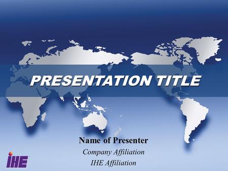 PRESENTATION TITLE Name of Presenter Company Affiliation IHE Affiliation.
