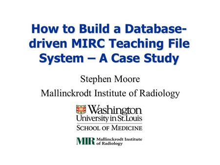 How to Build a Database- driven MIRC Teaching File System – A Case Study Stephen Moore Mallinckrodt Institute of Radiology.