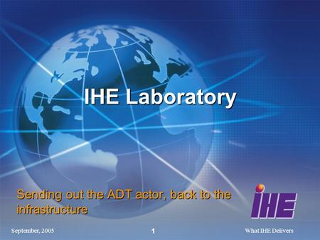 September, 2005What IHE Delivers 1 IHE Laboratory Sending out the ADT actor, back to the infrastructure.