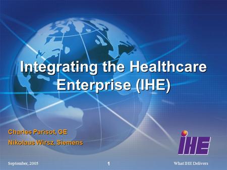 September, 2005What IHE Delivers 1 Charles Parisot, GE Nikolaus Wirsz, Siemens Integrating the Healthcare Enterprise (IHE)