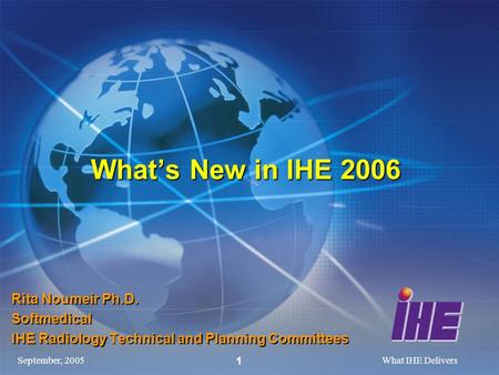 September, 2005What IHE Delivers 1 Whats New in IHE 2006 Rita Noumeir Ph.D. Softmedical IHE Radiology Technical and Planning Committees.