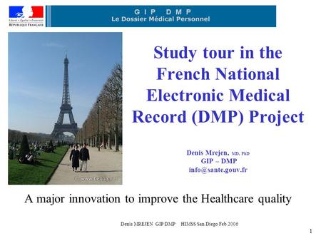 Denis MREJEN GIP DMP HIMSS San Diego Feb 2006 1 Study tour in the French National Electronic Medical Record (DMP) Project Denis Mrejen, MD, PhD GIP – DMP.