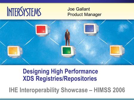 Designing High Performance XDS Registries/Repositories IHE Interoperability Showcase – HIMSS 2006 Joe Gallant Product Manager.