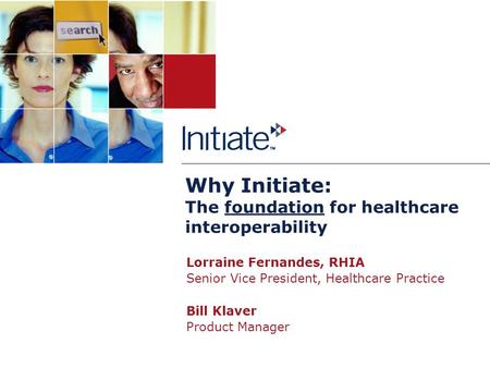 Why Initiate: The foundation for healthcare interoperability Lorraine Fernandes, RHIA Senior Vice President, Healthcare Practice Bill Klaver Product Manager.